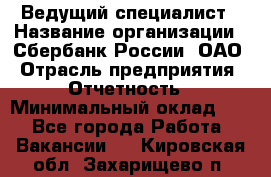 Ведущий специалист › Название организации ­ Сбербанк России, ОАО › Отрасль предприятия ­ Отчетность › Минимальный оклад ­ 1 - Все города Работа » Вакансии   . Кировская обл.,Захарищево п.